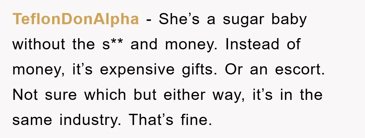 TeflonDonAlpha − She’s a sugar baby without the s** and money. Instead of money, it’s expensive gifts. Or an escort. Not sure which but either way, it’s in the same...