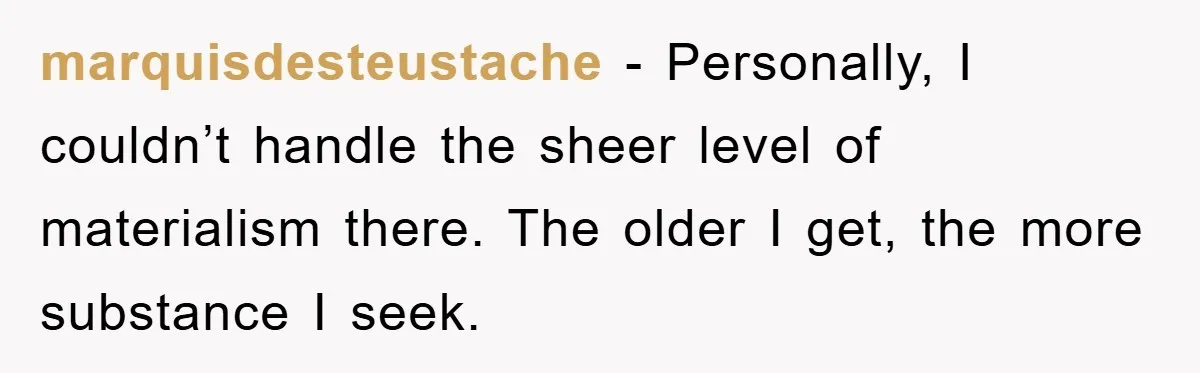 marquisdesteustache − Personally, I couldn’t handle the sheer level of materialism there. The older I get, the more substance I seek.
