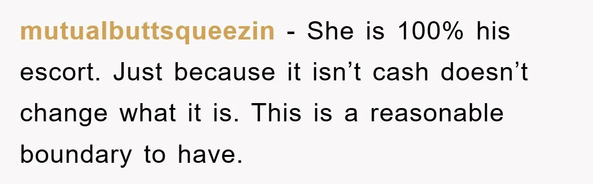mutualbuttsqueezin − She is 100% his escort. Just because it isn’t cash doesn’t change what it is. This is a reasonable boundary to have.