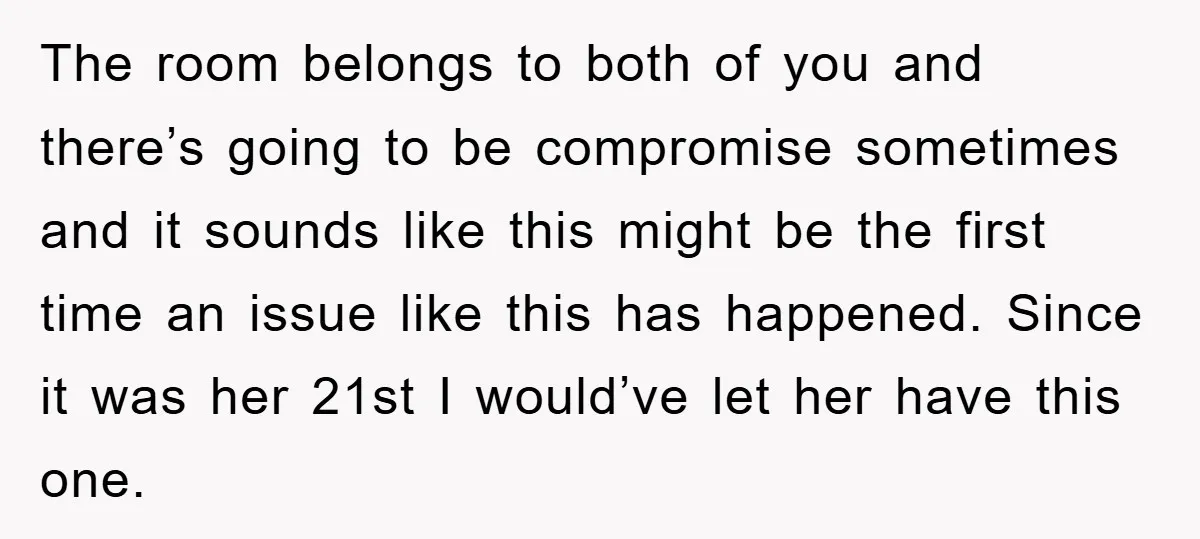 The room belongs to both of you and there’s going to be compromise sometimes and it sounds like this might be the first time an issue like this has happened....