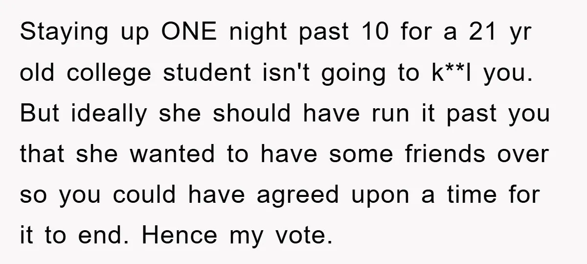 Staying up ONE night past 10 for a 21 yr old college student isn't going to k**l you. But ideally she should have run it past you that she wanted...