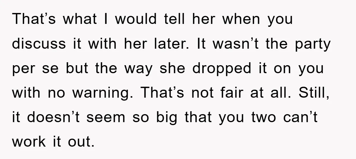 That’s what I would tell her when you discuss it with her later. It wasn’t the party per se but the way she dropped it on you with no warning....