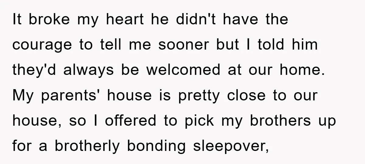 It broke my heart he didn't have the courage to tell me sooner but I told him they'd always be welcomed at our home. My parents' house is pretty close...