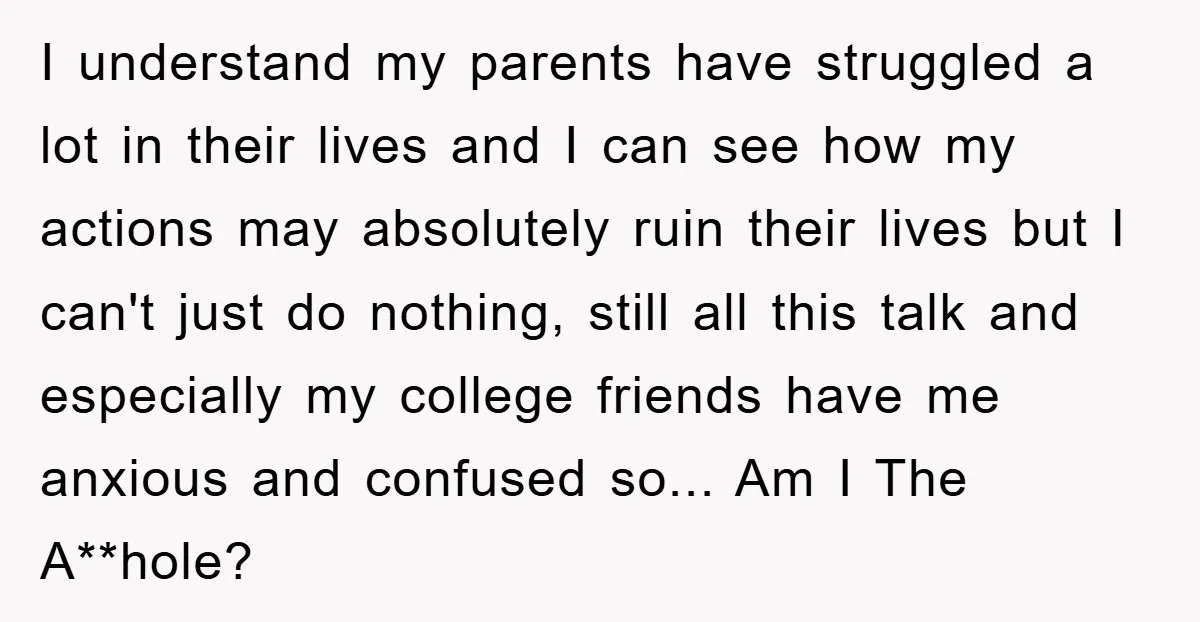 I understand my parents have struggled a lot in their lives and I can see how my actions may absolutely ruin their lives but I can't just do nothing, still...