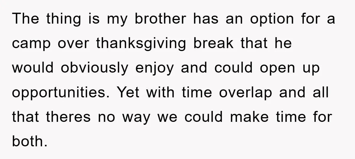 The thing is my brother has an option for a camp over thanksgiving break that he would obviously enjoy and could open up opportunities. Yet with time overlap and all...