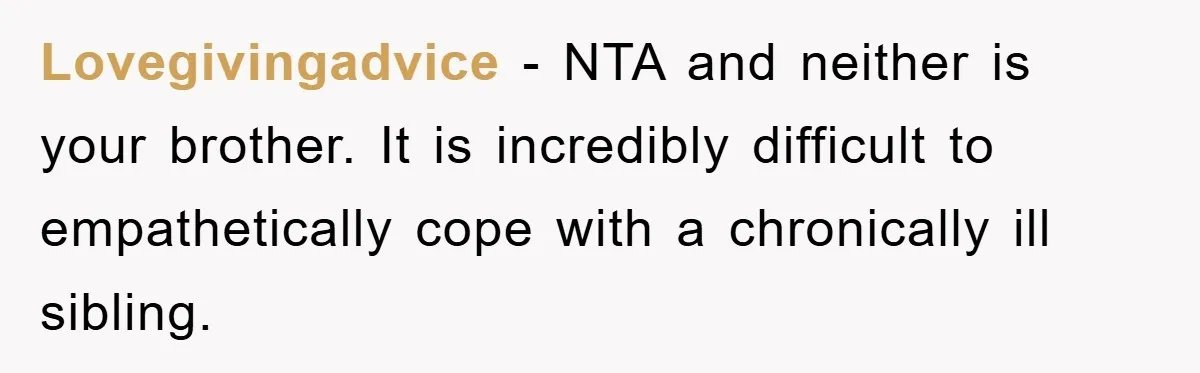 Lovegivingadvice − NTA and neither is your brother. It is incredibly difficult to empathetically cope with a chronically ill sibling.