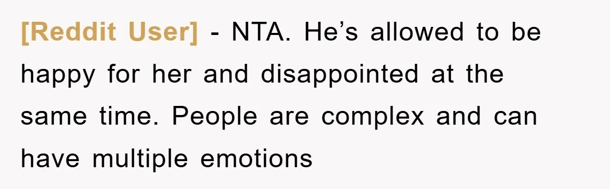 [Reddit User] − NTA. He’s allowed to be happy for her and disappointed at the same time. People are complex and can have multiple emotions
