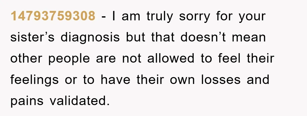14793759308 − I am truly sorry for your sister’s diagnosis but that doesn’t mean other people are not allowed to feel their feelings or to have their own losses and...
