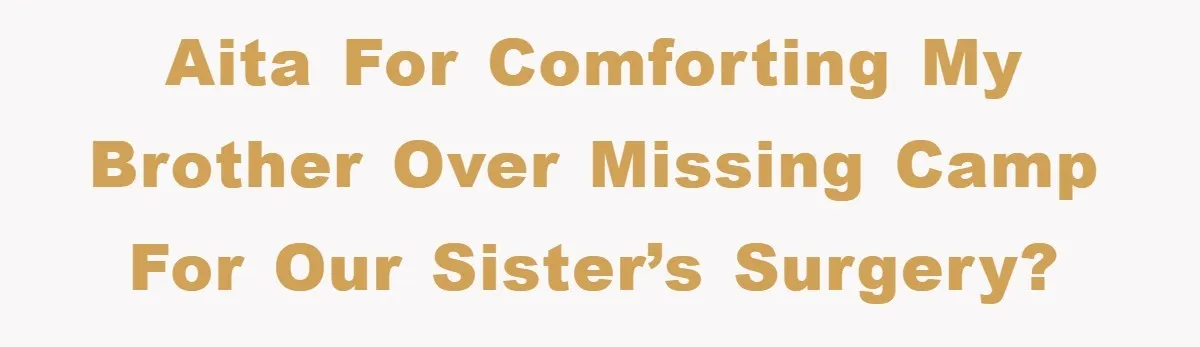 AITA for Comforting My Brother Over Missing Camp for Our Sister’s Surgery?