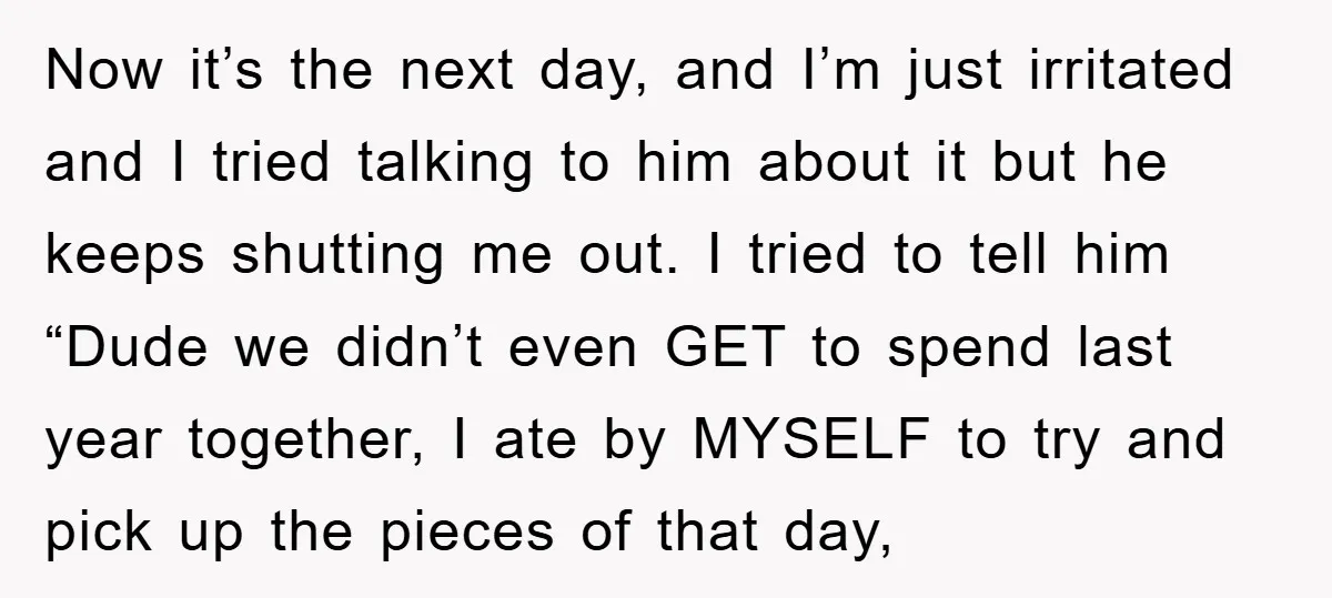 Now it’s the next day, and I’m just irritated and I tried talking to him about it but he keeps shutting me out. I tried to tell him “Dude we...