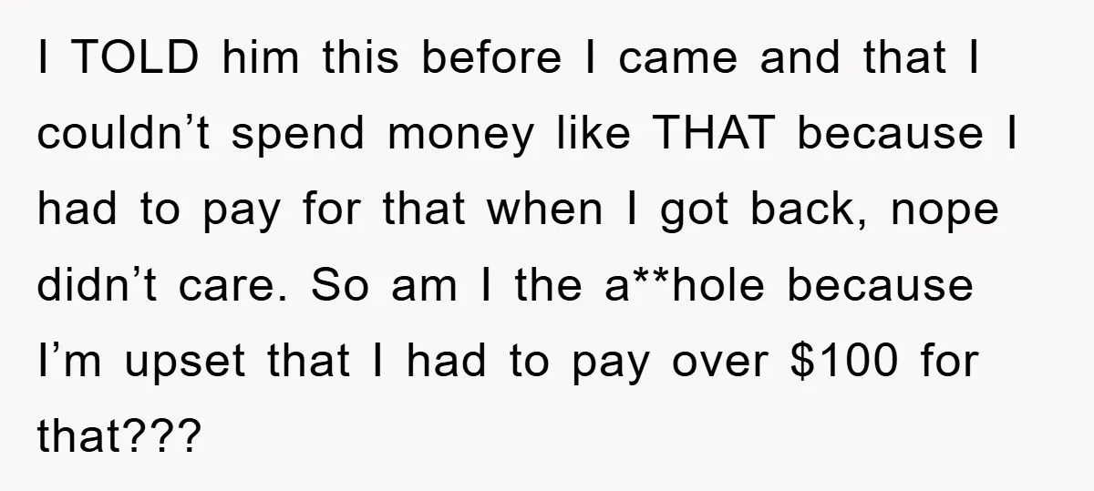 I TOLD him this before I came and that I couldn’t spend money like THAT because I had to pay for that when I got back, nope didn’t care. So...