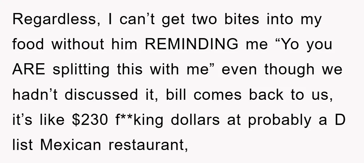 Regardless, I can’t get two bites into my food without him REMINDING me “Yo you ARE splitting this with me” even though we hadn’t discussed it, bill comes back to...