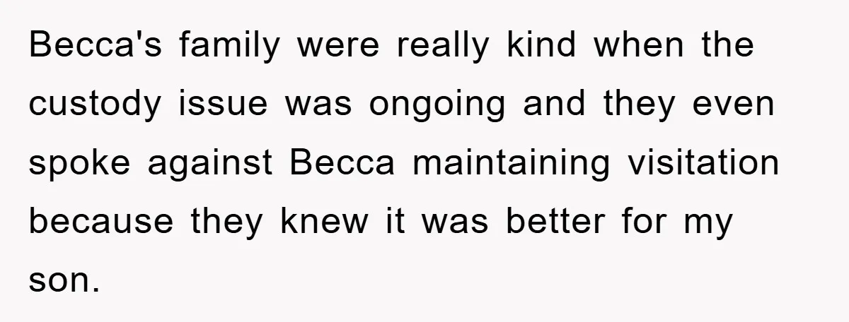Becca's family were really kind when the custody issue was ongoing and they even spoke against Becca maintaining visitation because they knew it was better for my son.