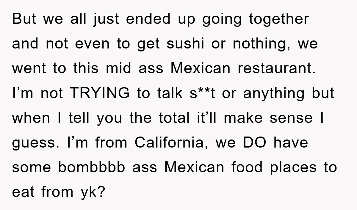 But we all just ended up going together and not even to get sushi or nothing, we went to this mid ass Mexican restaurant. I’m not TRYING to talk s**t...