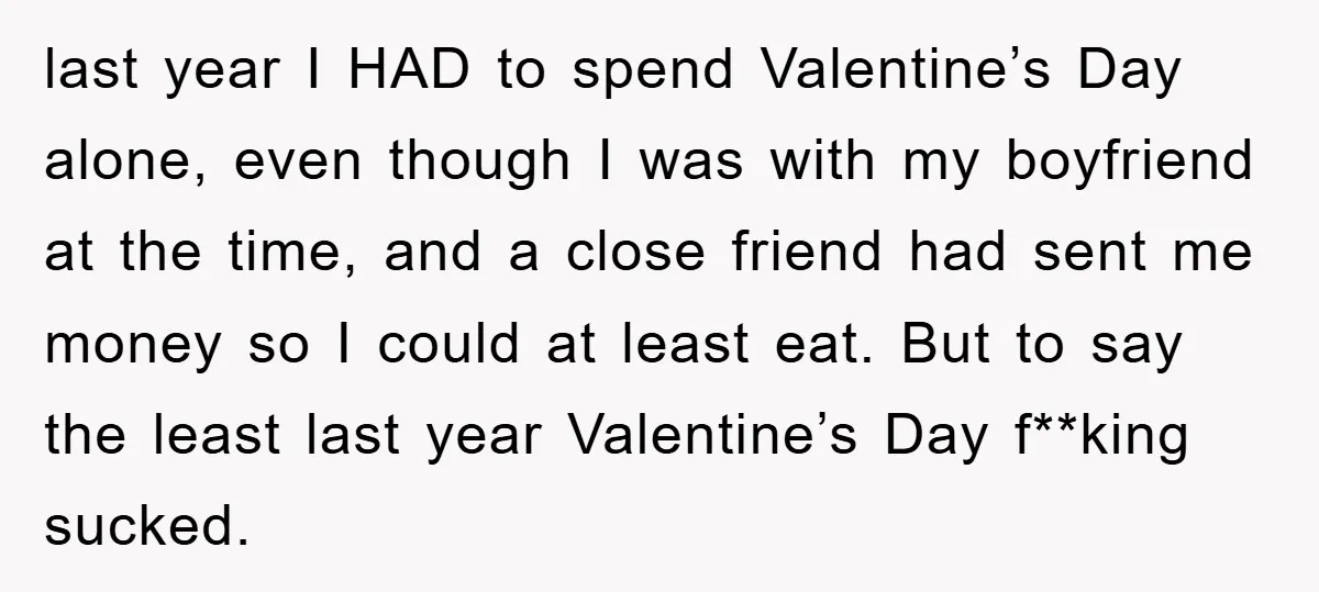 last year I HAD to spend Valentine’s Day alone, even though I was with my boyfriend at the time, and a close friend had sent me money so I could...
