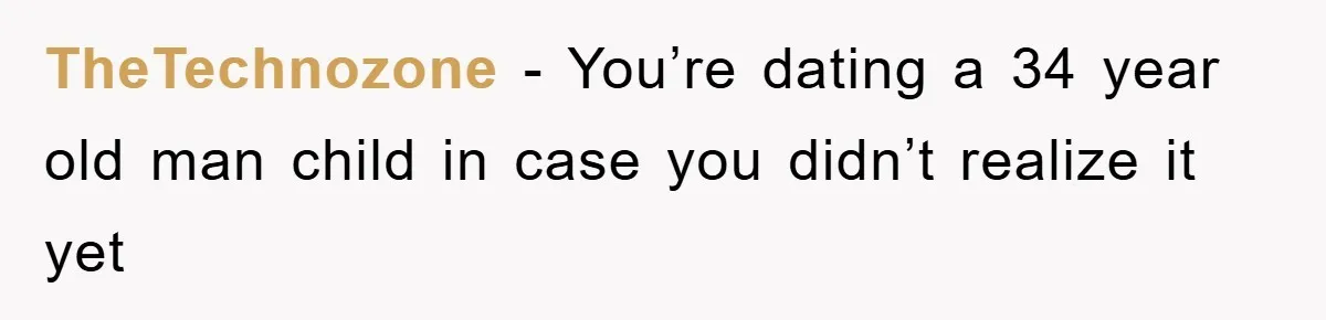 TheTechnozone − You’re dating a 34 year old man child in case you didn’t realize it yet