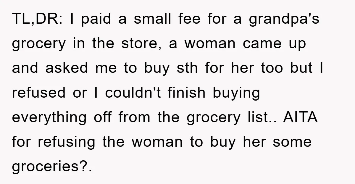 TL,DR: I paid a small fee for a grandpa's grocery in the store, a woman came up and asked me to buy sth for her too but I refused or...