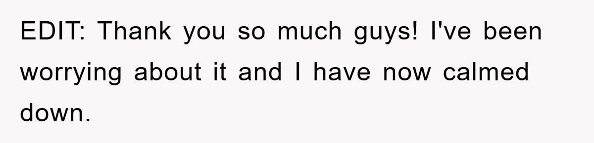 EDIT: Thank you so much guys! I've been worrying about it and I have now calmed down.