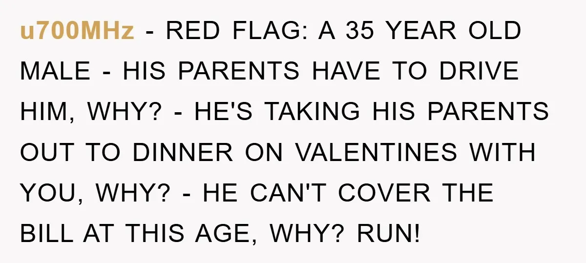 u700MHz − RED FLAG: A 35 YEAR OLD MALE - HIS PARENTS HAVE TO DRIVE HIM, WHY? - HE'S TAKING HIS PARENTS OUT TO DINNER ON VALENTINES WITH YOU, WHY?...