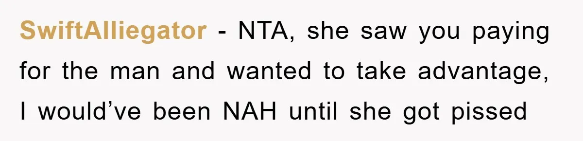 SwiftAlliegator − NTA, she saw you paying for the man and wanted to take advantage, I would’ve been NAH until she got pissed