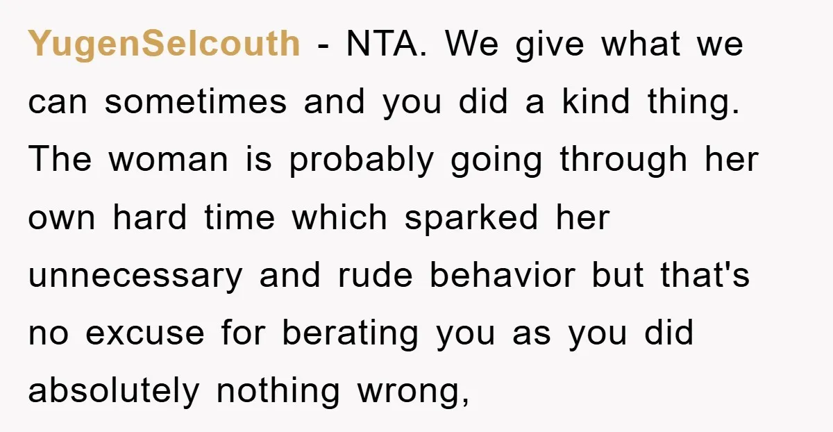 YugenSelcouth − NTA. We give what we can sometimes and you did a kind thing. The woman is probably going through her own hard time which sparked her unnecessary and...