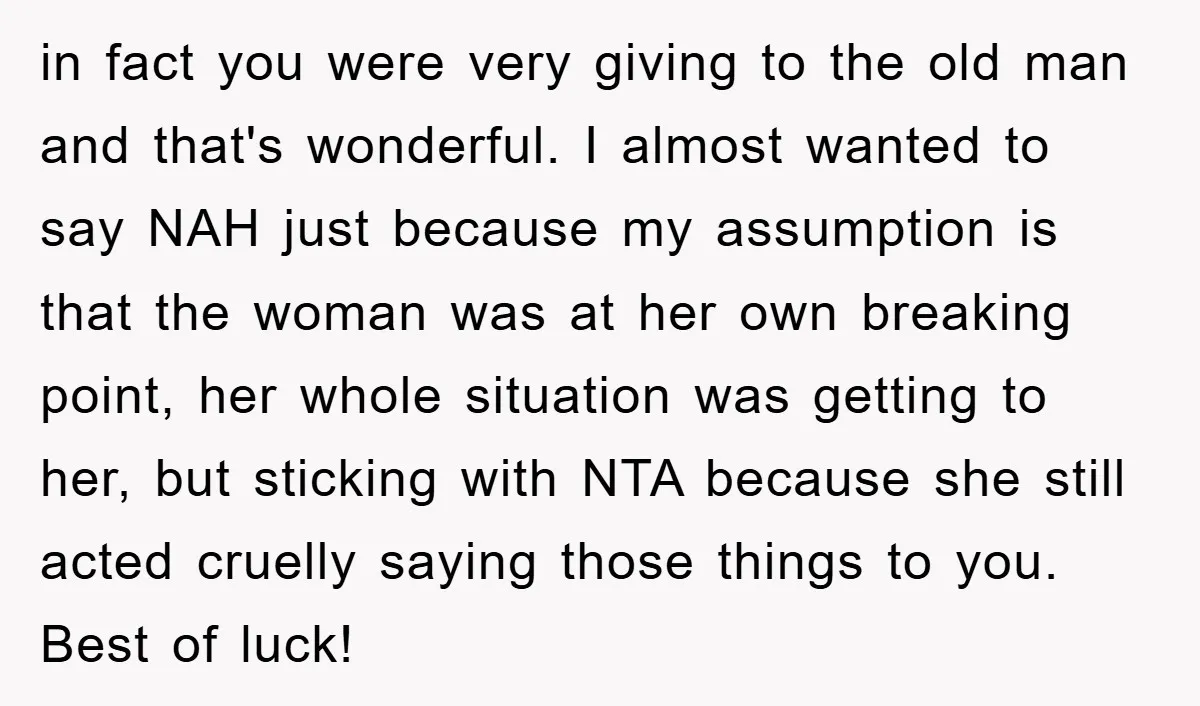 in fact you were very giving to the old man and that's wonderful. I almost wanted to say NAH just because my assumption is that the woman was at her...