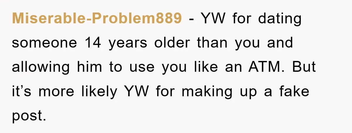 Miserable-Problem889 − YW for dating someone 14 years older than you and allowing him to use you like an ATM. But it’s more likely YW for making up a fake...