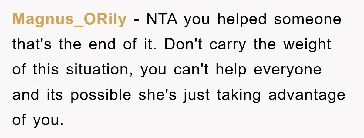Magnus_ORily − NTA you helped someone that's the end of it. Don't carry the weight of this situation, you can't help everyone and its possible she's just taking advantage of...