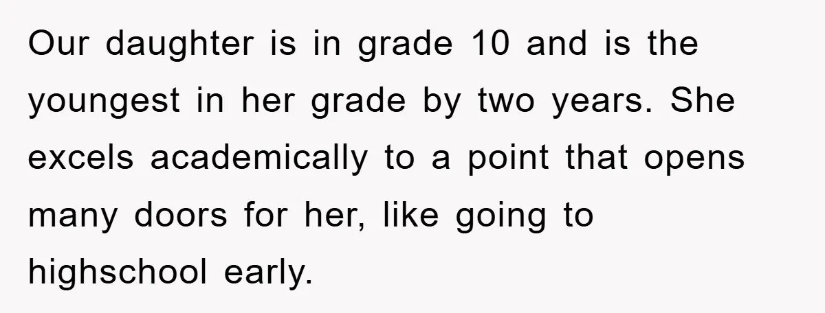 Our daughter is in grade 10 and is the youngest in her grade by two years. She excels academically to a point that opens many doors for her, like going...