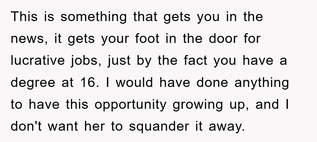 This is something that gets you in the news, it gets your foot in the door for lucrative jobs, just by the fact you have a degree at 16. I...