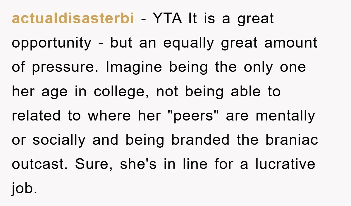 actualdisasterbi − YTA It is a great opportunity - but an equally great amount of pressure. Imagine being the only one her age in college, not being able to related...