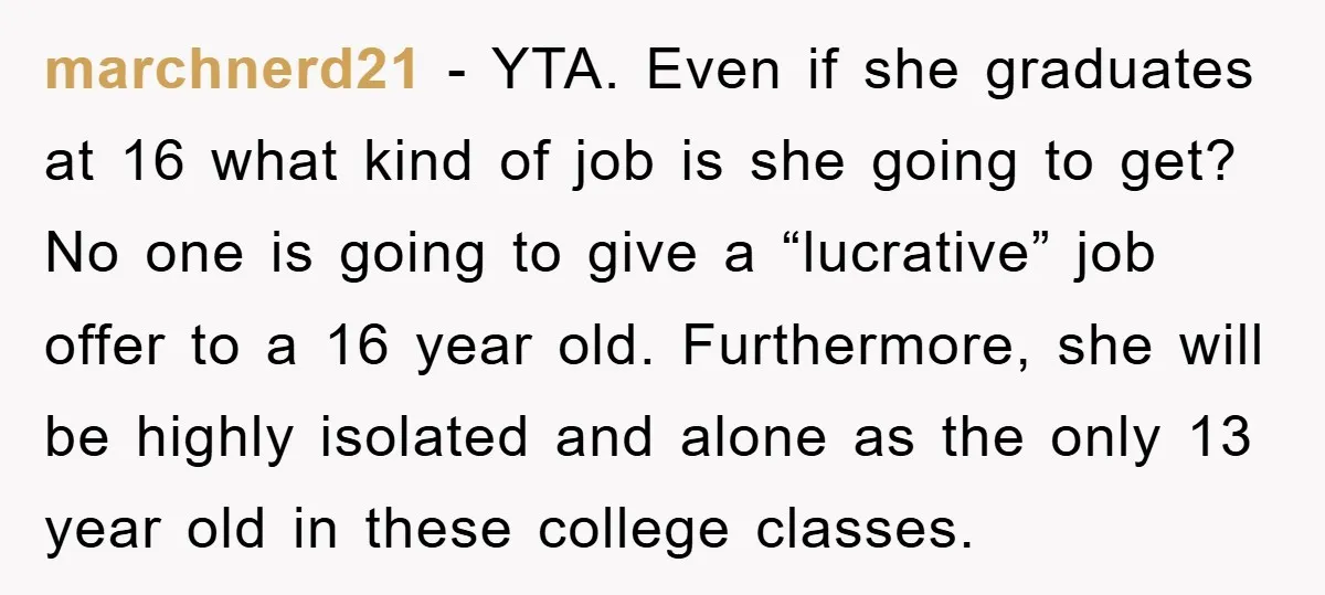 marchnerd21 − YTA. Even if she graduates at 16 what kind of job is she going to get? No one is going to give a “lucrative” job offer to a...