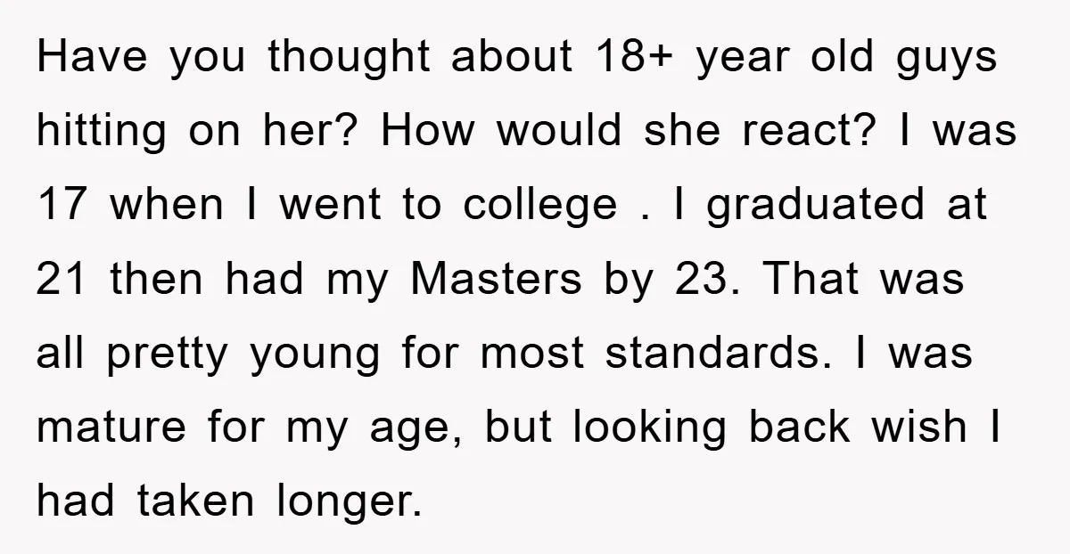 Have you thought about 18+ year old guys hitting on her? How would she react? I was 17 when I went to college . I graduated at 21 then had...