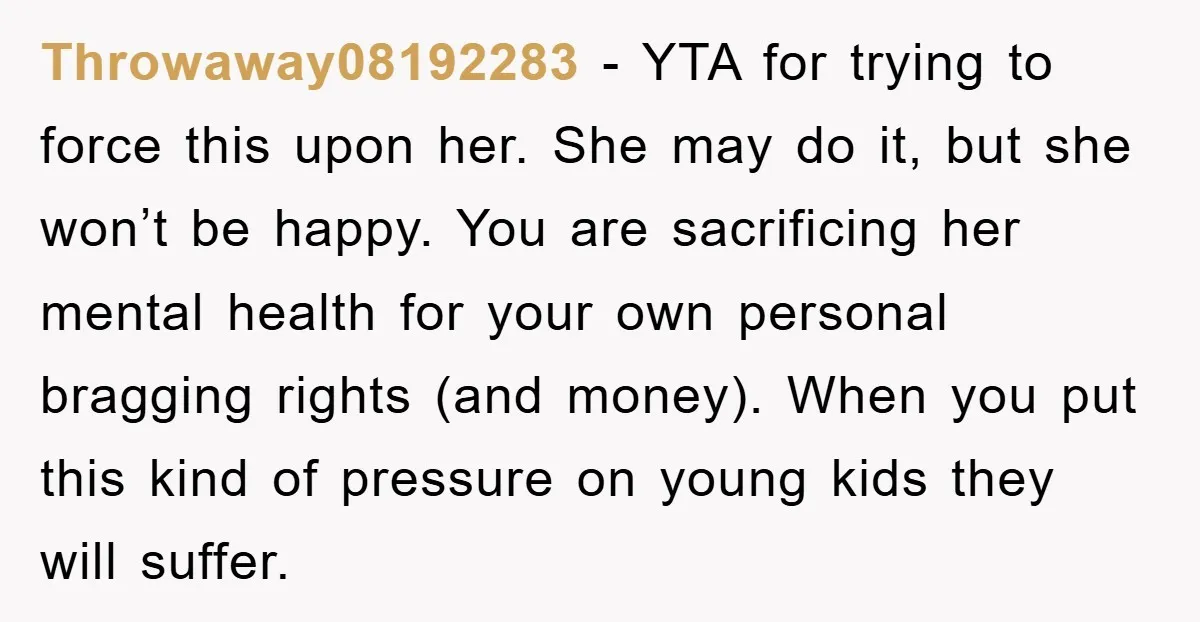 Throwaway08192283 − YTA for trying to force this upon her. She may do it, but she won’t be happy. You are sacrificing her mental health for your own personal bragging...