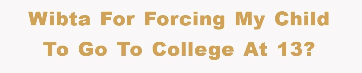 WIBTA for forcing my child to go to college at 13?
