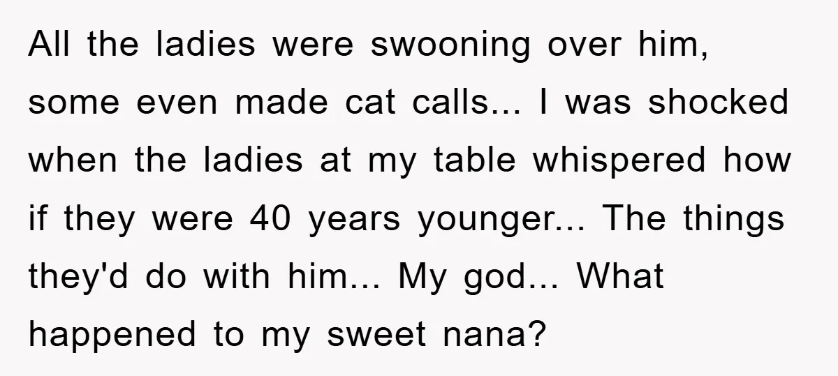 All the ladies were swooning over him, some even made cat calls... I was shocked when the ladies at my table whispered how if they were 40 years younger... The...