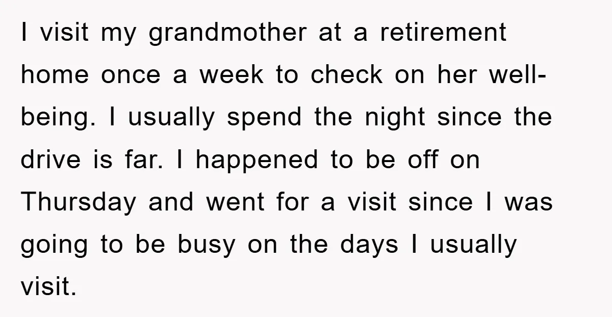 I visit my grandmother at a retirement home once a week to check on her well-being. I usually spend the night since the drive is far. I happened to be...