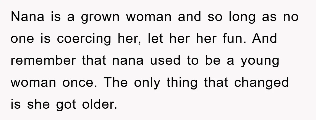 Nana is a grown woman and so long as no one is coercing her, let her her fun. And remember that nana used to be a young woman once. The...
