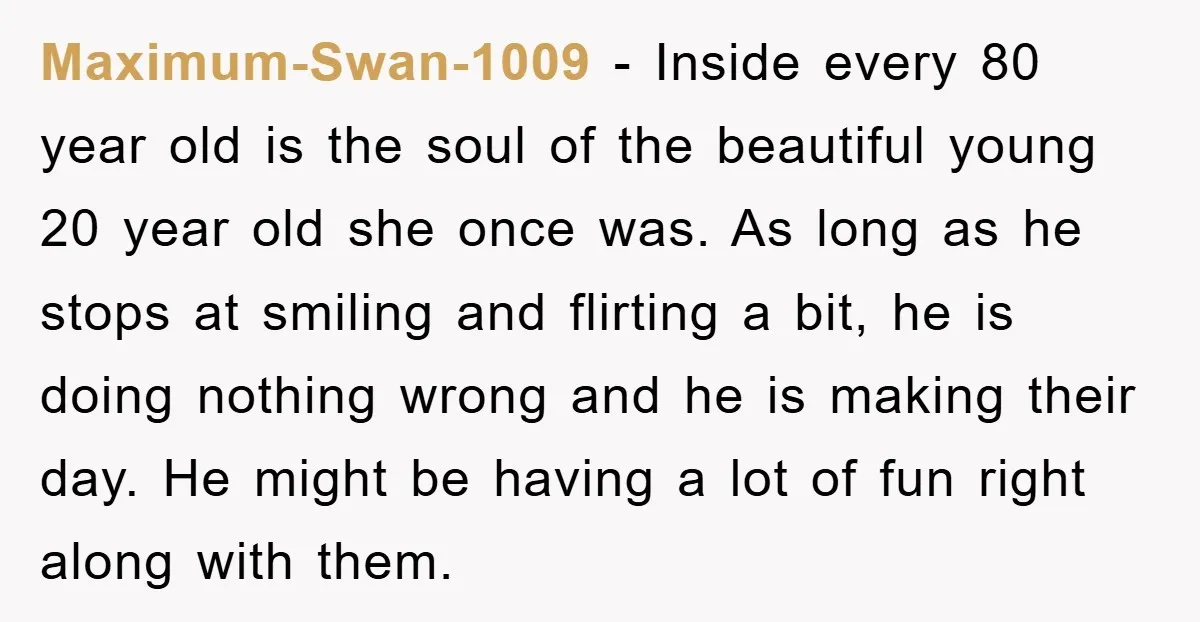 Maximum-Swan-1009 − Inside every 80 year old is the soul of the beautiful young 20 year old she once was. As long as he stops at smiling and flirting a...