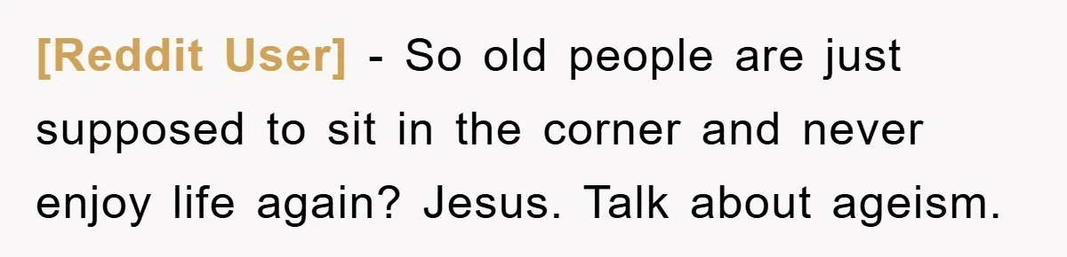 [Reddit User] − So old people are just supposed to sit in the corner and never enjoy life again? Jesus. Talk about ageism.
