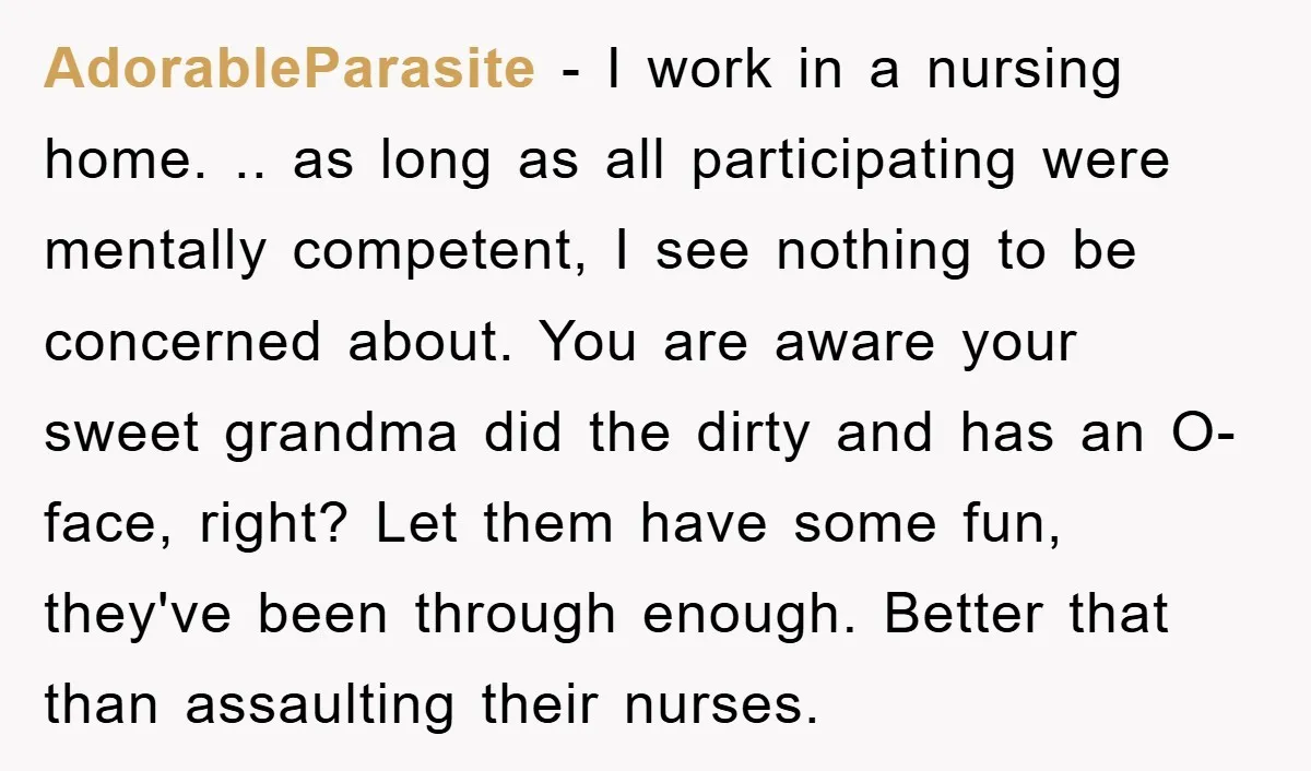 AdorableParasite − I work in a nursing home. .. as long as all participating were mentally competent, I see nothing to be concerned about. You are aware your sweet grandma...