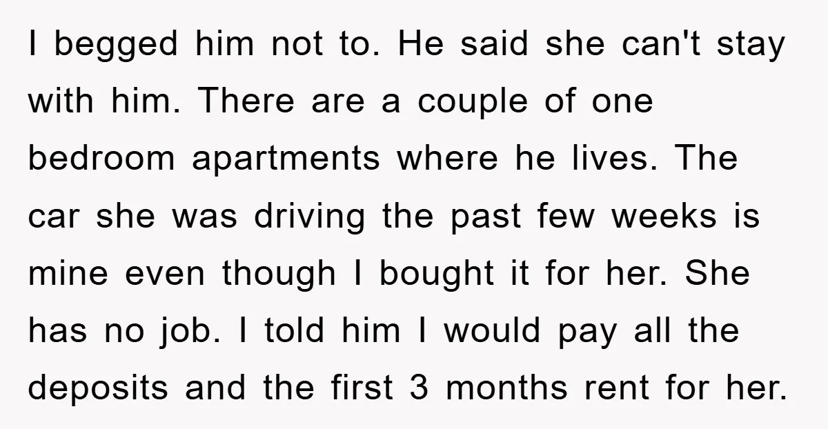 I begged him not to. He said she can't stay with him. There are a couple of one bedroom apartments where he lives. The car she was driving the past...