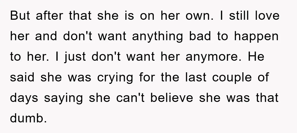 But after that she is on her own. I still love her and don't want anything bad to happen to her. I just don't want her anymore. He said she...