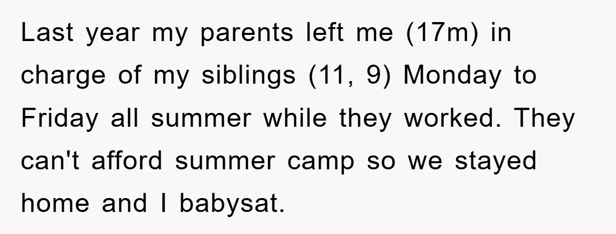 Last year my parents left me (17m) in charge of my siblings (11, 9) Monday to Friday all summer while they worked. They can't afford summer camp so we stayed...