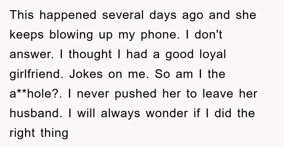 This happened several days ago and she keeps blowing up my phone. I don't answer. I thought I had a good loyal girlfriend. Jokes on me. So am I the...
