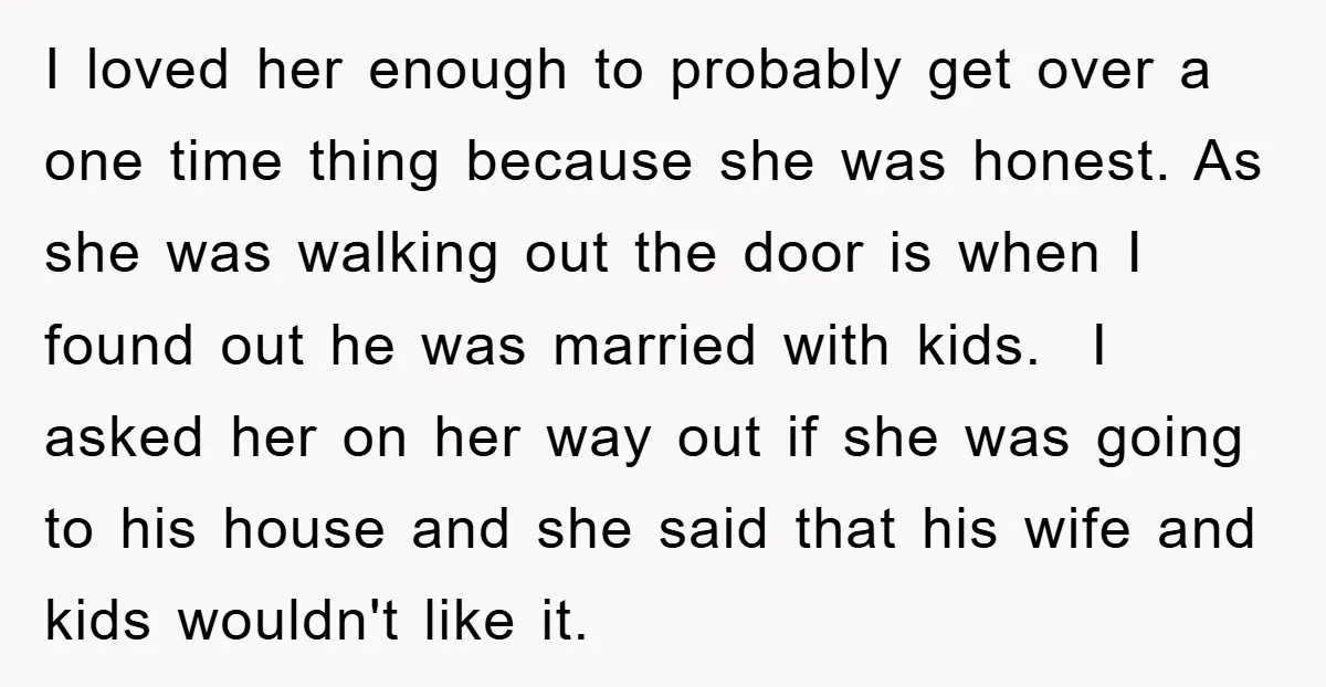 I loved her enough to probably get over a one time thing because she was honest. As she was walking out the door is when I found out he was...