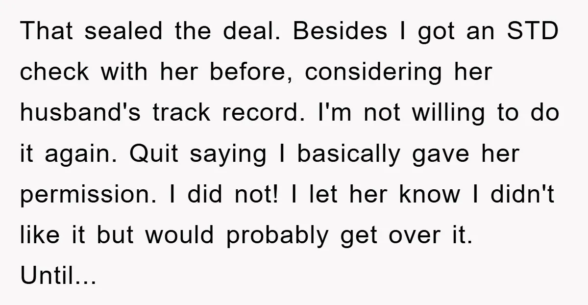 That sealed the deal. Besides I got an STD check with her before, considering her husband's track record. I'm not willing to do it again. Quit saying I basically gave...