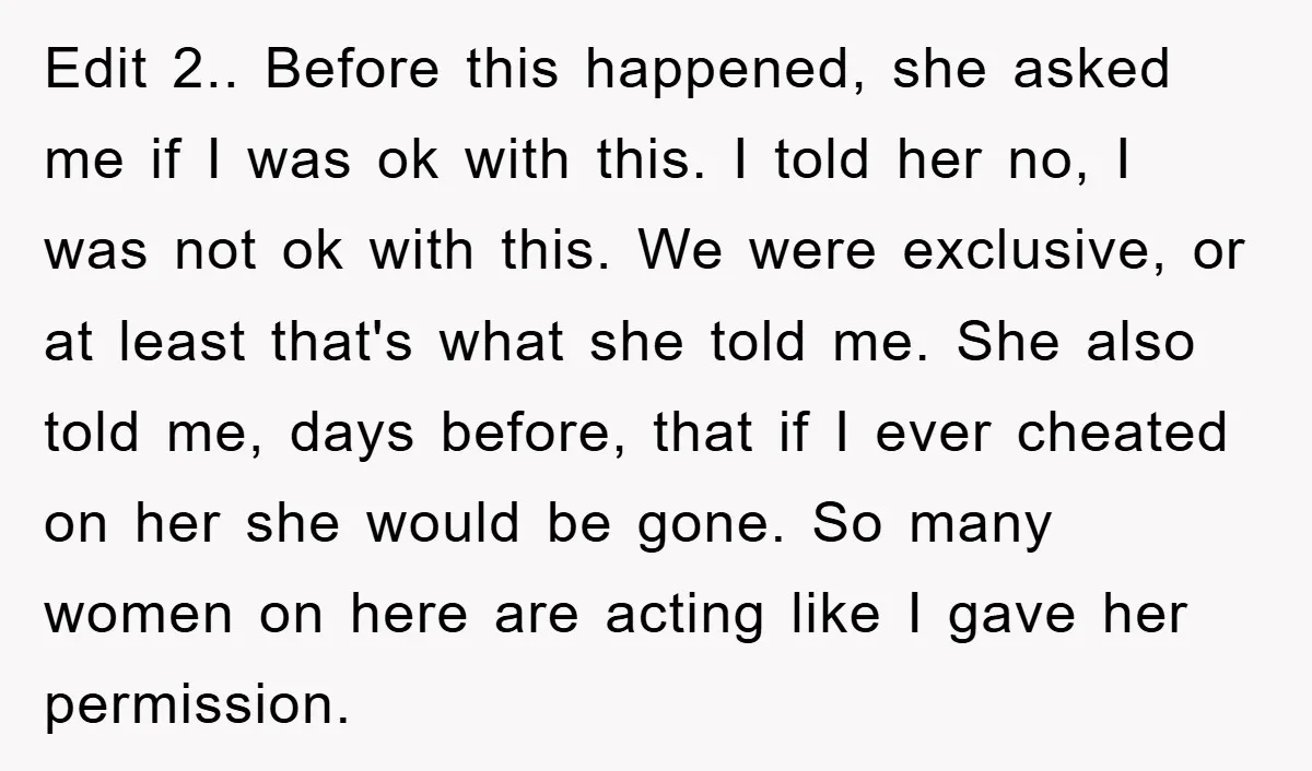 Edit 2.. Before this happened, she asked me if I was ok with this. I told her no, I was not ok with this. We were exclusive, or at least...