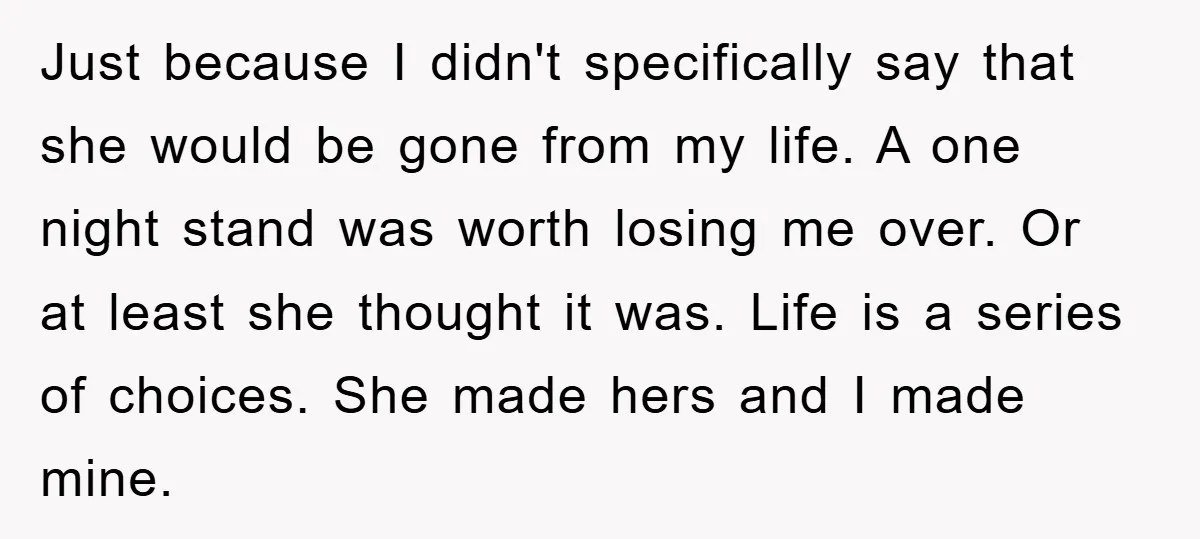 Just because I didn't specifically say that she would be gone from my life. A one night stand was worth losing me over. Or at least she thought it was....