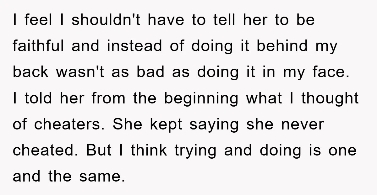 I feel I shouldn't have to tell her to be faithful and instead of doing it behind my back wasn't as bad as doing it in my face. I told...